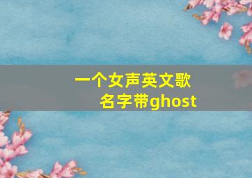 一个女声英文歌 名字带ghost